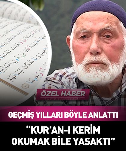 Geçmiş yılları böyle anlattı: O yıllarda Kur'an-ı Kerim okumak bile yasaktı
