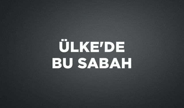 ÜLKE'DE BU SABAH