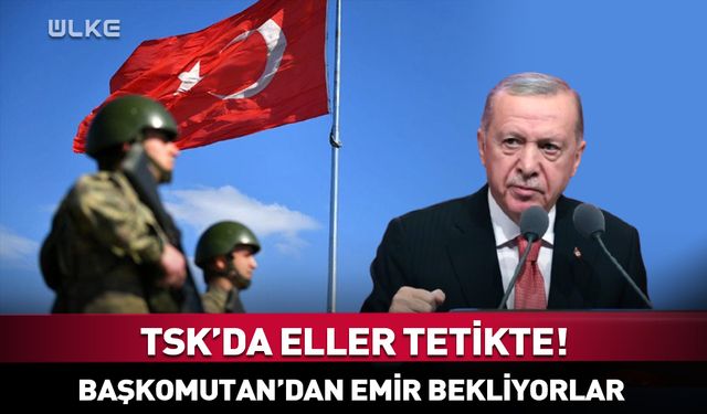 Erdoğan'dan emir bekliyorlar! TSK'da eller tetikte