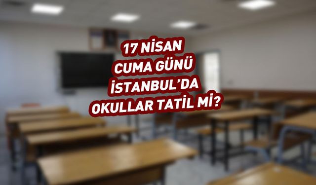 İstanbul'da yarın (17 Nisan 2026) okullar tatil mi?