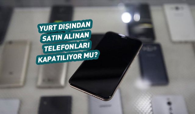 Yurt dışından alınan telefonlar için yeni karar ne anlama geliyor?