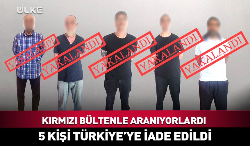 Kırmızı bültenle aranan 5 kişi Türkiye'ye iade edildi