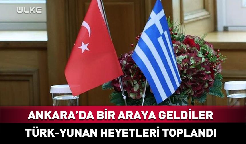 Türk-Yunan heyetleri Ankara'da bir araya geldi