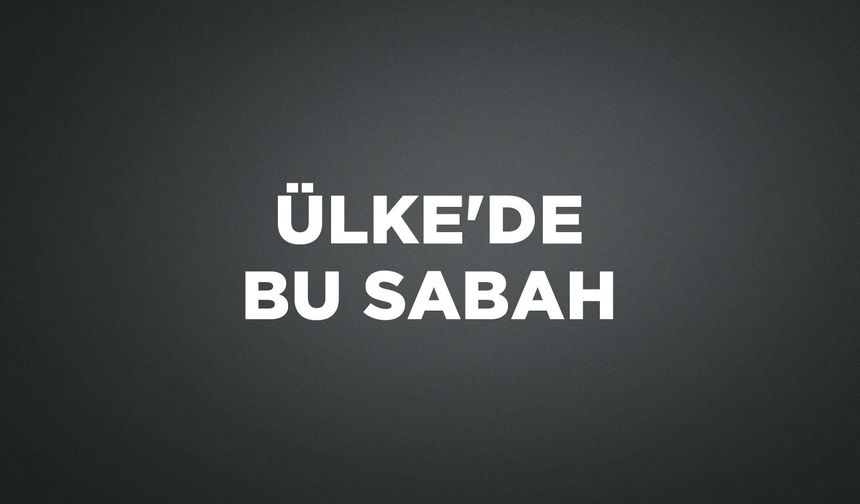 ÜLKE'DE BU SABAH
