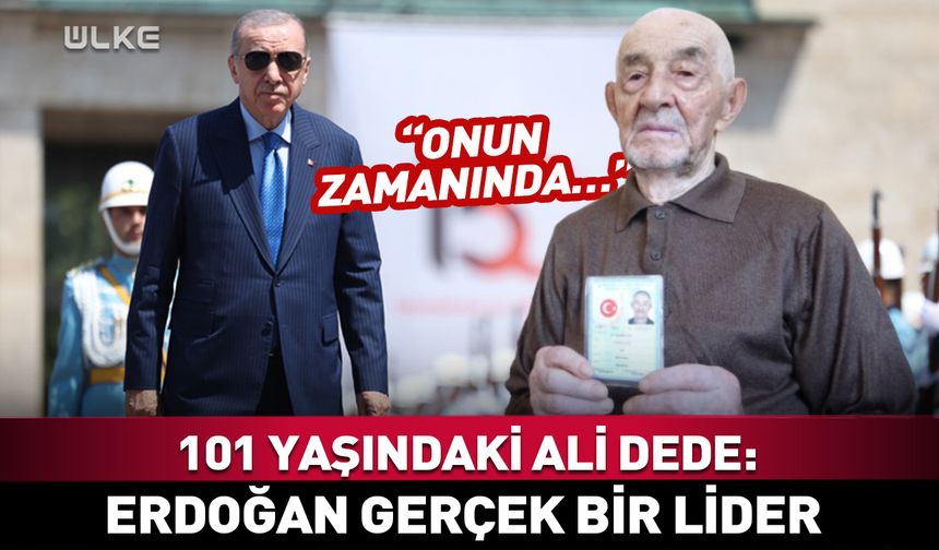 101 yaşındaki Ali Karabulut: Erdoğan gerçek bir lider! Onun zamanında…