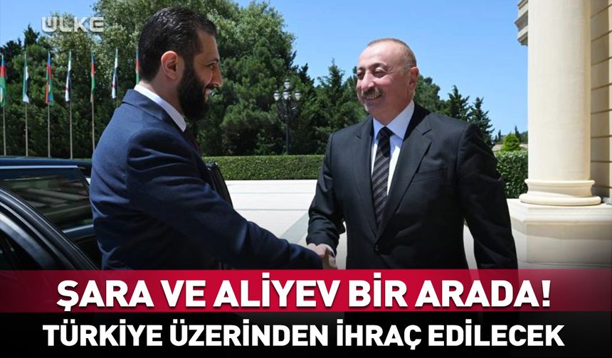 Şara ve Aliyev bir arada! Türkiye üzerinden ihraç edilecek...