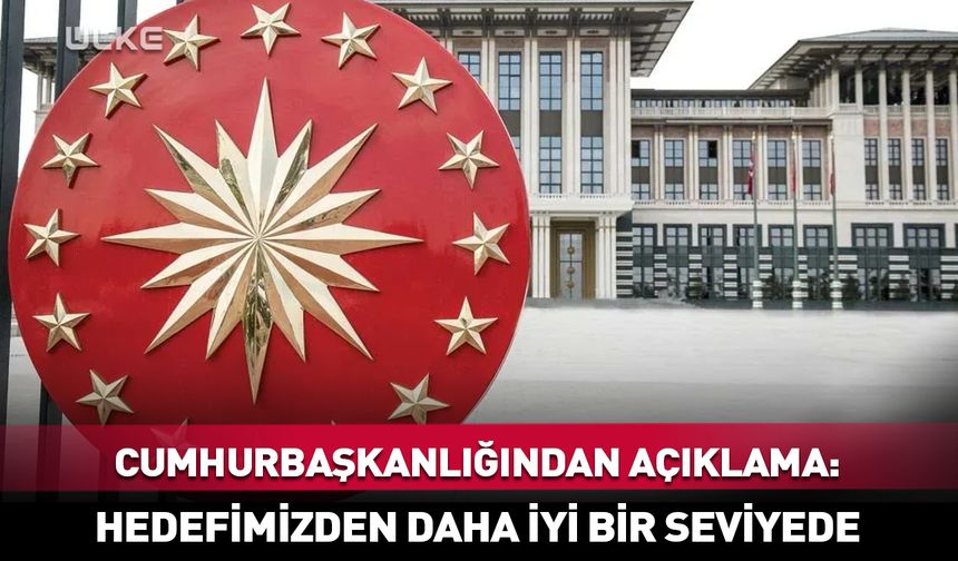 Cumhurbaşkanlığından açıklama: Hedefimizden daha iyi bir seviyede