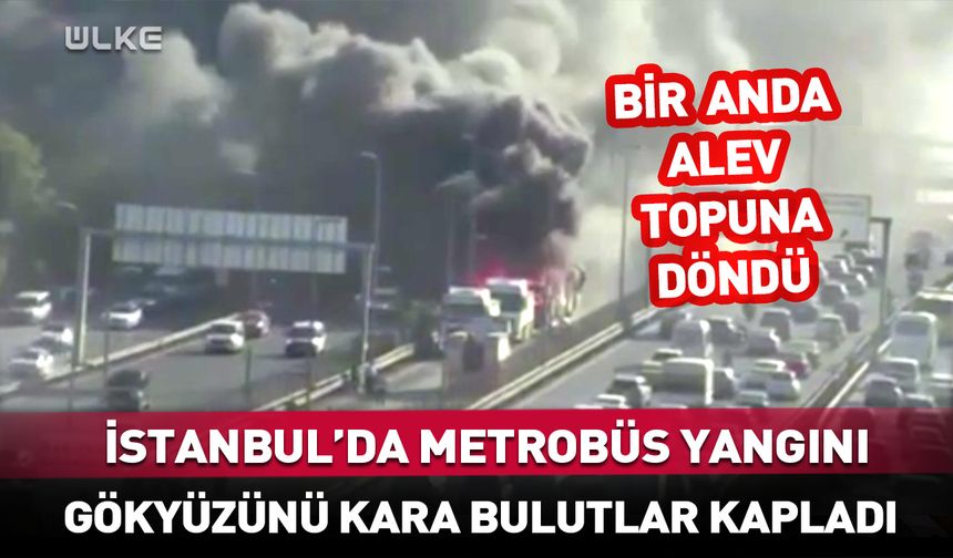 İstanbul'da metrobüs yangını! Bir anda alev topuna döndü