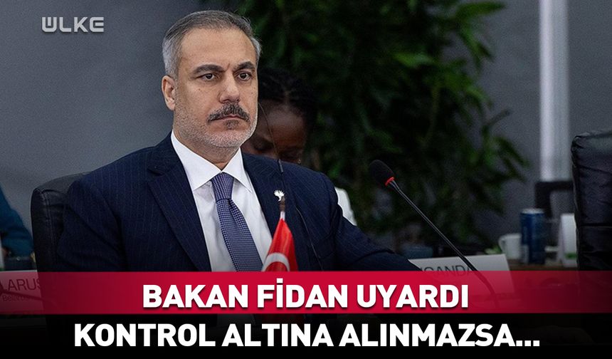 Bakan Hakan Fidan uyardı: Kontrol altına alınmazsa...