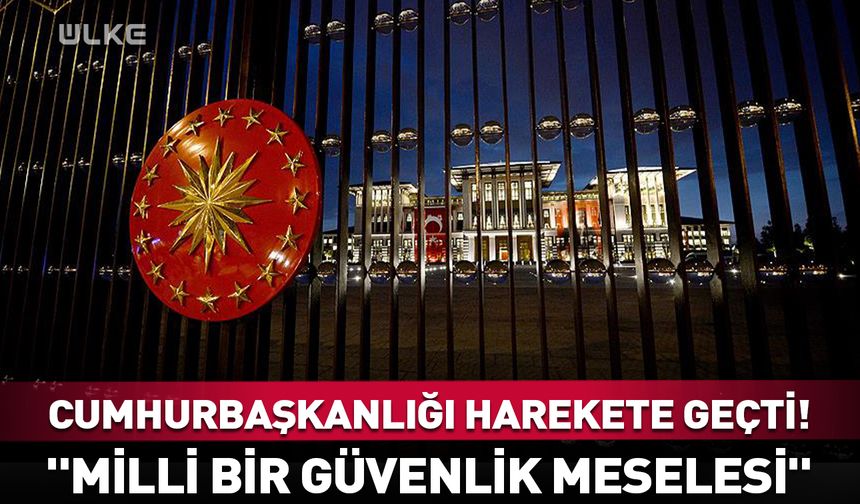 Cumhurbaşkanlığı harekete geçti! "Milli bir güvenlik meselesi"