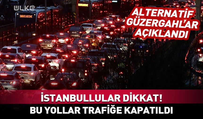 İstanbullular dikkat! Bu yollar trafiğe kapatıldı