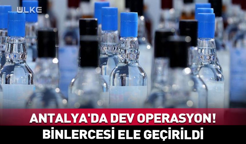 Antalya'da dev operasyon! Binlerce litre kaçak alkol ele geçirildi