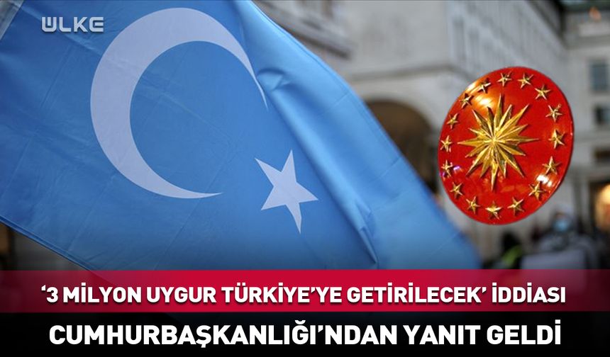 Cumhurbaşkanlığı'ndan "3 milyon Uygur Türkiye'ye getirilecek" iddiasında yanıt