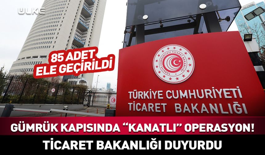 Gümrük kapısında “kanatlı” operasyon! Ticaret Bakanlığı duyurdu