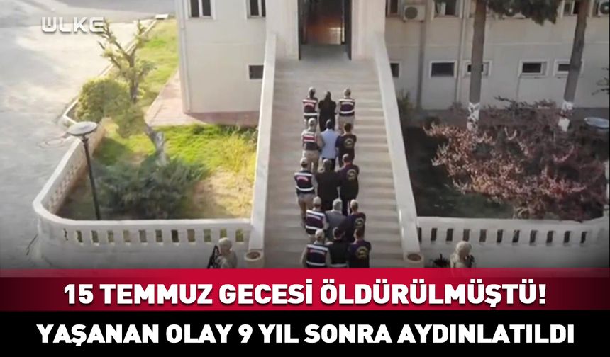 15 Temmuz gecesi öldürülmüştü! Yaşanan olay 9 yıl sonra aydınlatıldı
