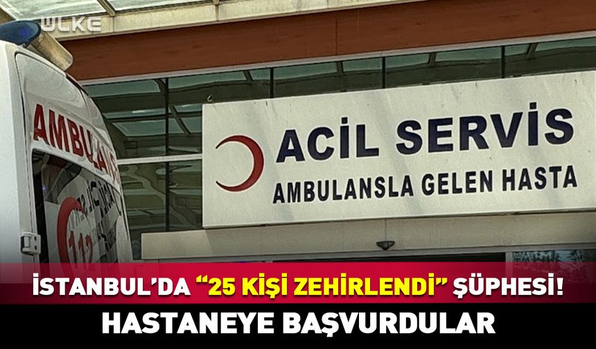 İstanbul’da “25 kişi zehirlendi” şüphesi! Hastaneye başvurdular