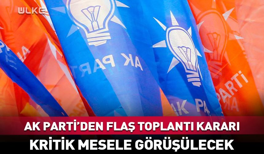 AK Parti’den flaş toplantı kararı