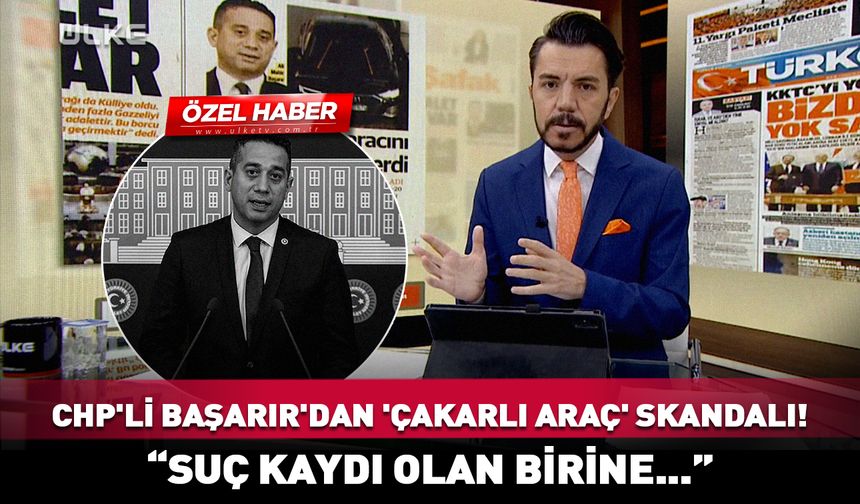 CHP'li Başarır'dan 'çakarlı araç' skandalı! "Suç kaydı olan birine..."