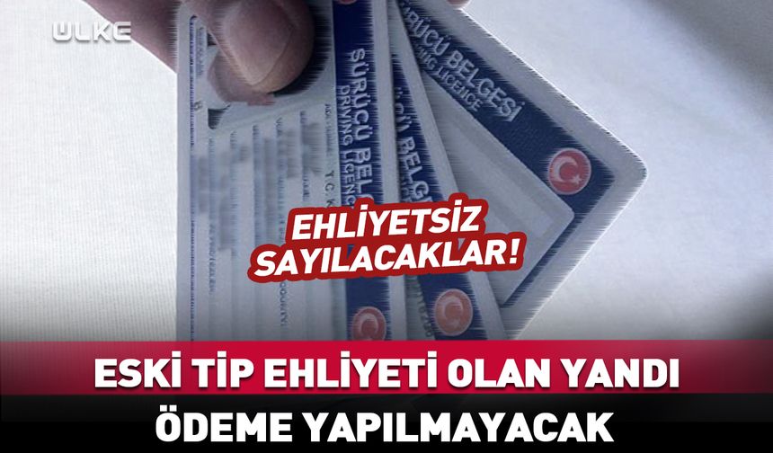 Eski tip ehliyeti olan yandı: Ödeme yapılmayacak "ehliyetsiz" sayılacaklar!