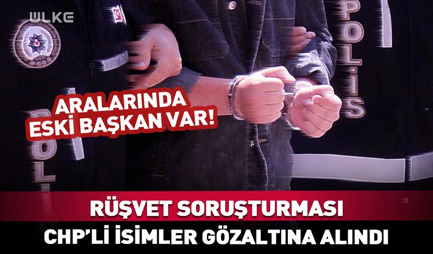 CHP'li eski ilçe başkanı gözaltına alındı