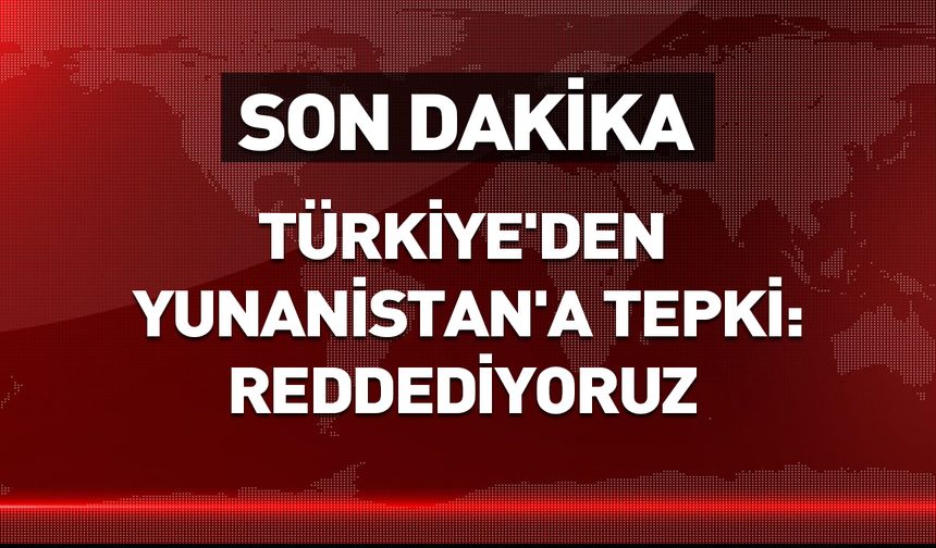 Türkiye'den Yunanistan'a sert tepki: Reddediyoruz