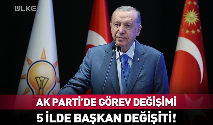 AK Parti'de görev değişikliği! 5 il başkanı değişti