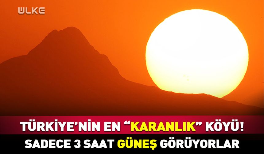 Türkiye'nin en “karanlık” köyü! Sadece 3 saat güneş görüyorlar