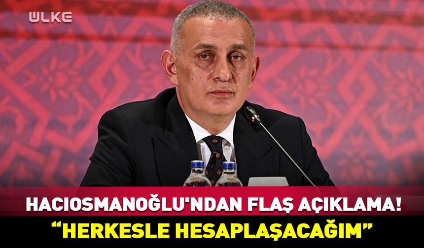 TFF Başkanı Hacıosmanoğlu'ndan flaş açıklama! "Herkesle hesaplaşacağım"