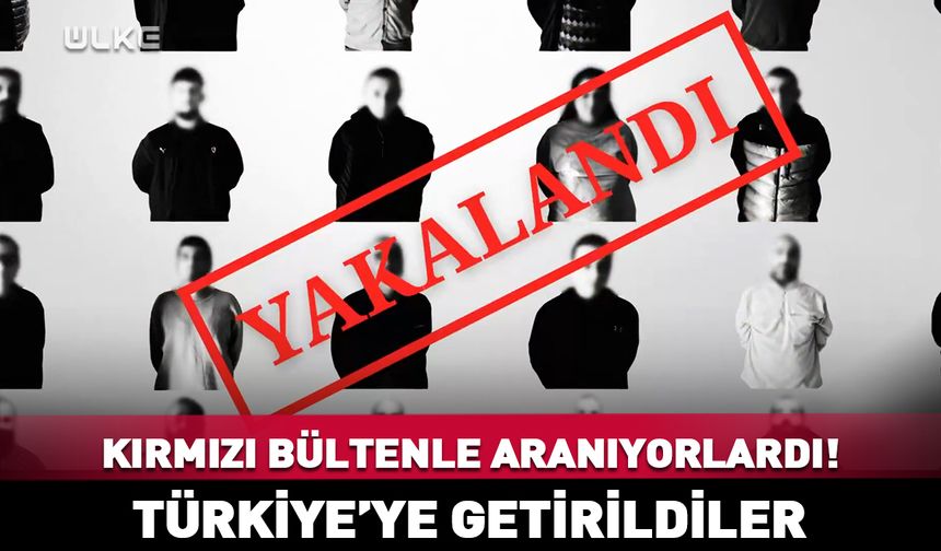 Kırmızı bültenle aranıyorlardı! Türkiye’ye getirildiler