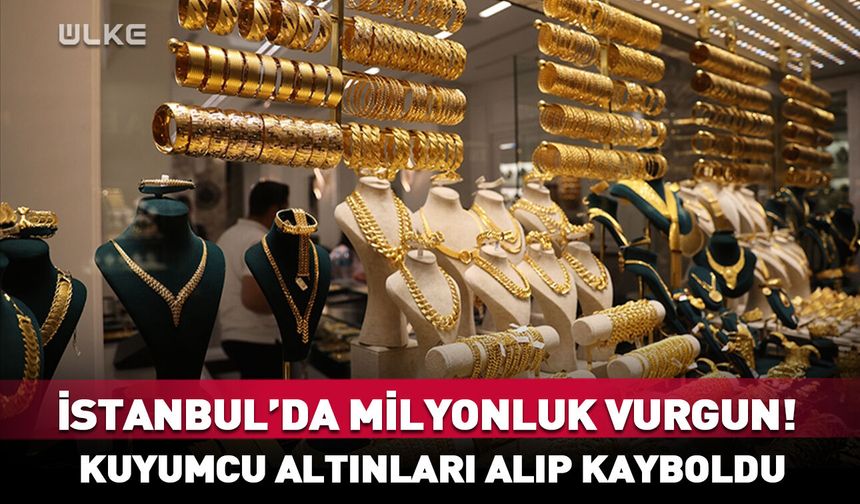 İstanbul’da milyonluk vurgun! Kuyumcu altınları alıp kayboldu