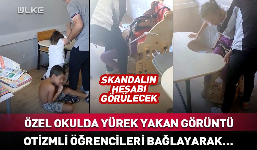 Özel okulda skandal! Otizmli öğrencileri bağlayarak…