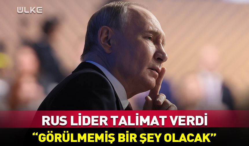Putin talimat verdi: Görülmemiş bir şey olacak