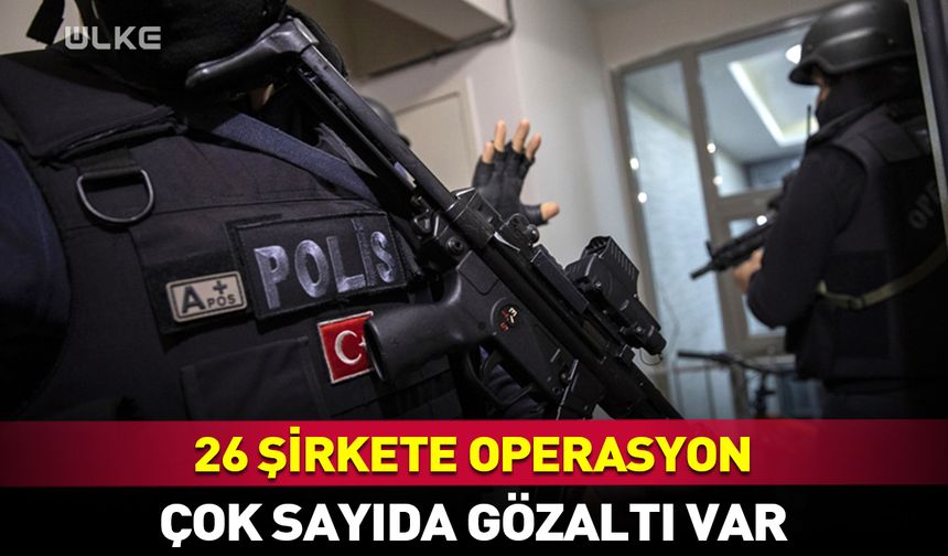 26 şirkete operasyon! Çok sayıda gözaltı var…