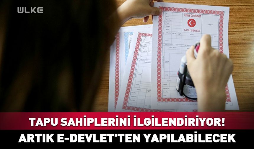 Tapu sahiplerini ilgilendiriyor! Artık e-Devlet'ten yapılabilecek