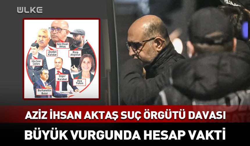 Aziz İhsan Aktaş suç örgütü davasında kritik gün