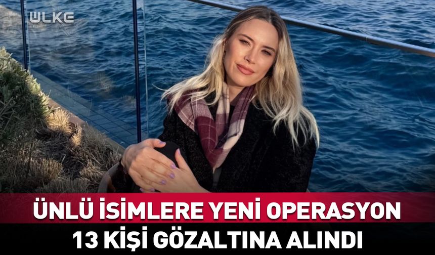 Ünlü isimlere yeni operasyon: 13 gözaltı