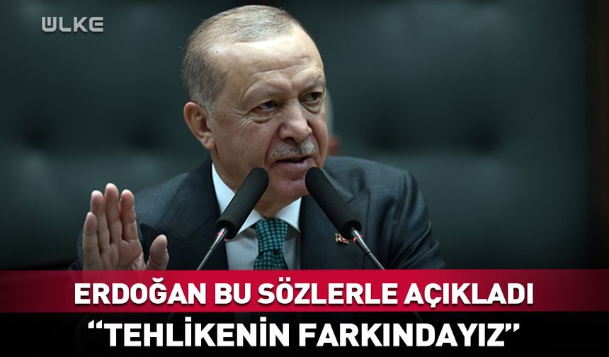 Erdoğan: Tehlikenin farkındayız