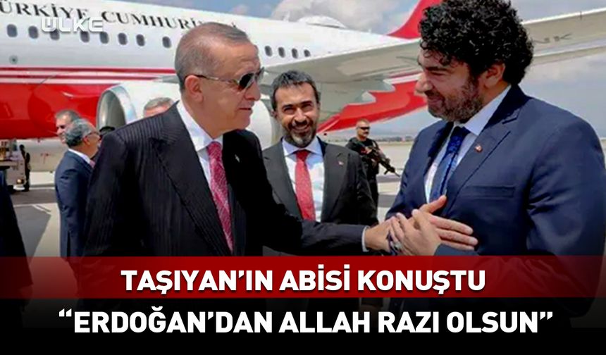 Hakan Taşıyan'ın abisi konuştu: Erdoğan'dan Allah razı olsun