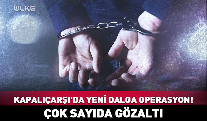 Kapalıçarşı'da yeni dalga operasyon! Çok sayıda gözaltı