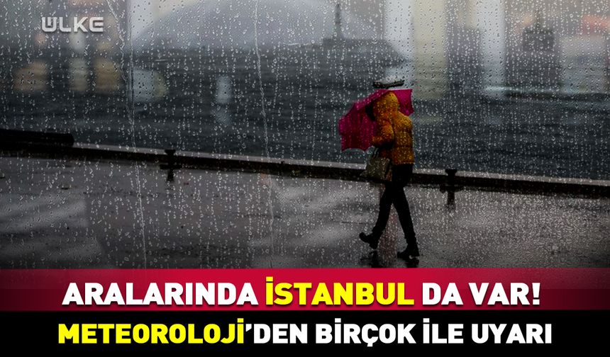 Aralarında İstanbul da var! Meteoroloji’den birçok ile uyarı