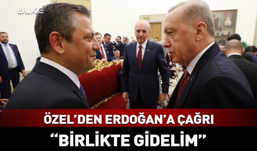 Özel’den Erdoğan’a çağrı: Birlikte gidelim!