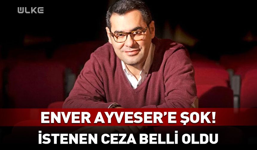 Enver Ayveser için istenen hapis cezası belli oldu