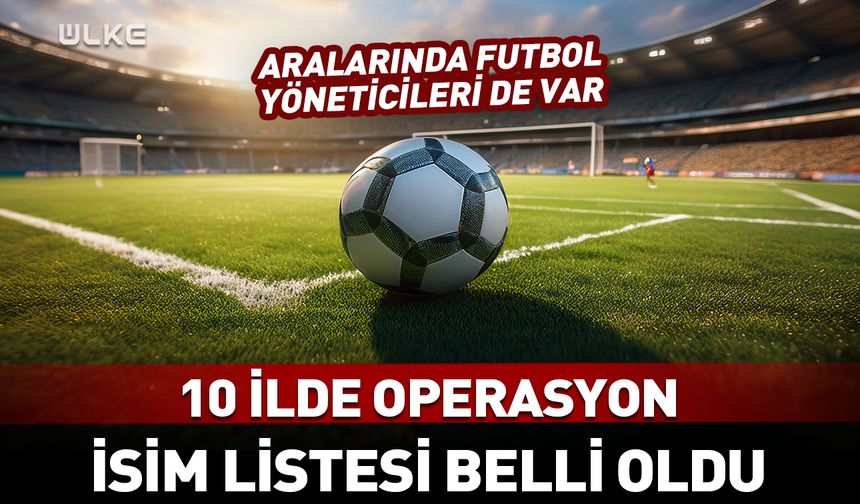 Aralarında futbol yöneticileri de var! 10 ilde flaş operasyon