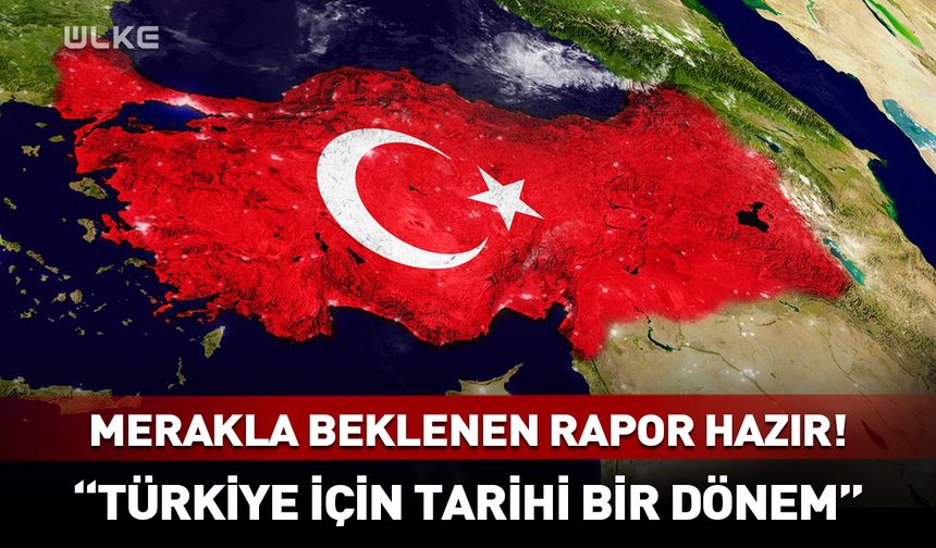 Türkiye'nin merakla beklediği rapor hazır! "Tarihi bir dönem..."