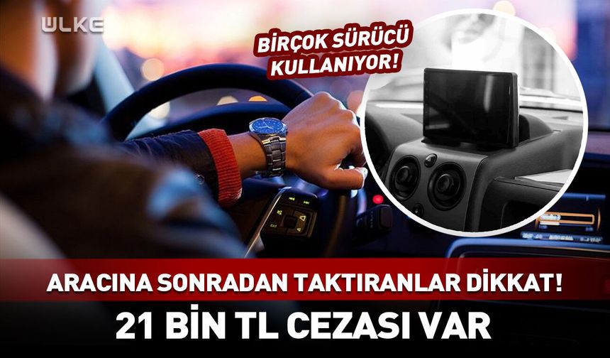 Aracına sonradan taktıranlar dikkat! 21 bin TL cezası var