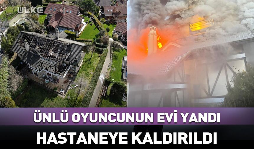 Ünlü oyuncunun evi yandı! Hastaneye kaldırıldı
