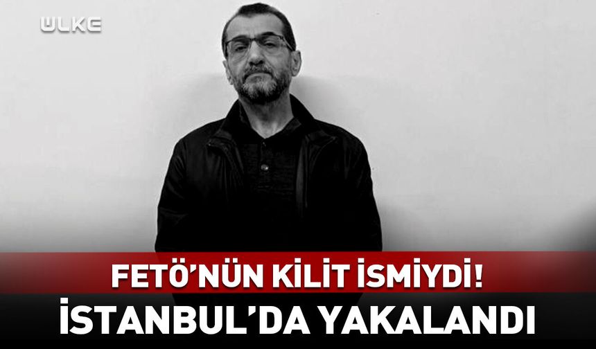 FETÖ’nün kilit ismiydi! İstanbul'da yakalandı