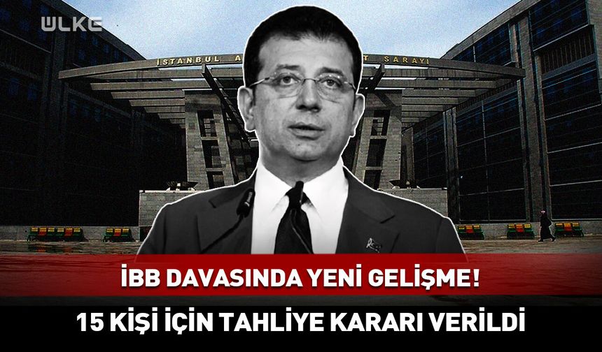 İBB davasında yeni gelişme! 15 kişi için tahliye kararı verildi