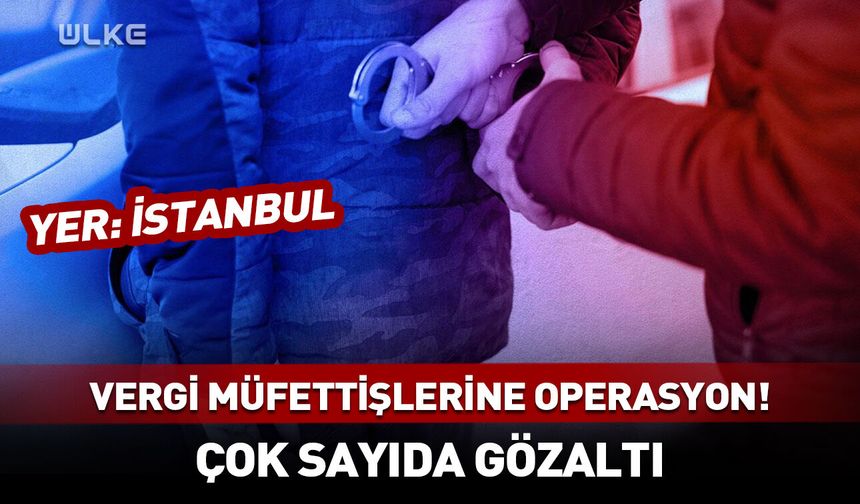 İstanbul'daki vergi müfettişlerine operasyon! Çok sayıda şüpheli yakalandı