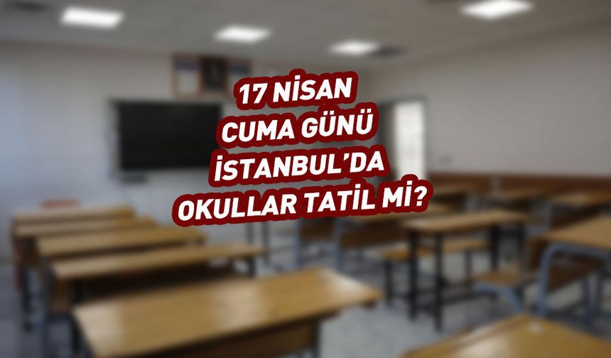 İstanbul'da yarın (17 Nisan 2026) okullar tatil mi?